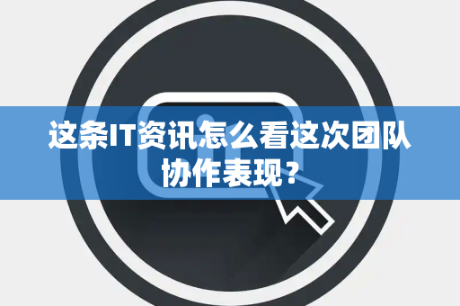 这条IT资讯怎么看这次团队协作表现？