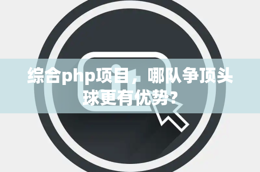 综合php项目，哪队争顶头球更有优势？
