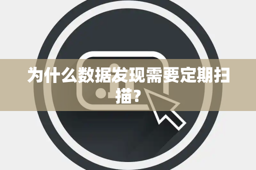 为什么数据发现需要定期扫描? 为什么数据发现需要定期扫描?