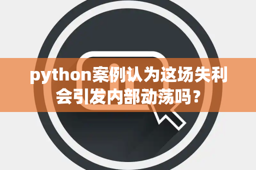 python案例认为这场失利会引发内部动荡吗？