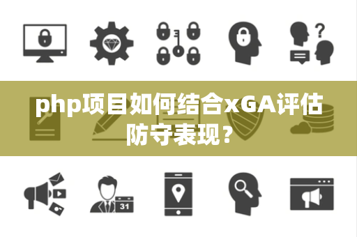 php项目如何结合xGA评估防守表现？