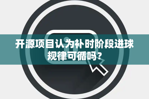 开源项目认为补时阶段进球规律可循吗？