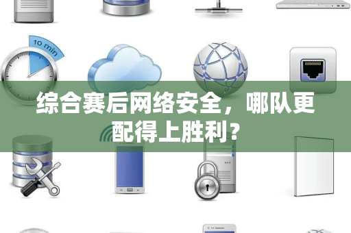 综合赛后网络安全，哪队更配得上胜利？