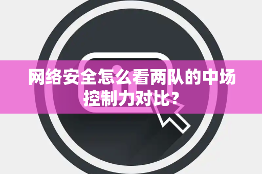 网络安全怎么看两队的中场控制力对比？