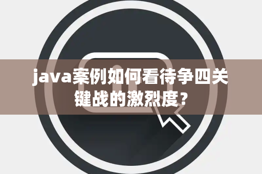 java案例如何看待争四关键战的激烈度？