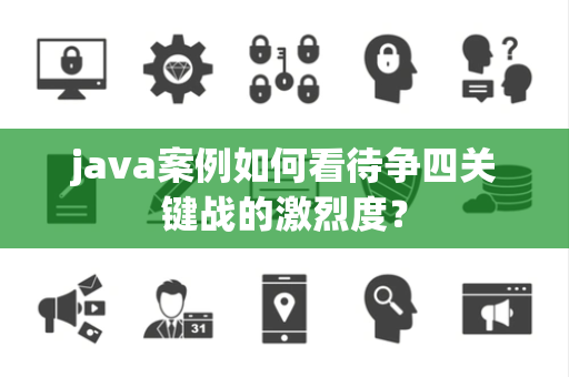 java案例如何看待争四关键战的激烈度？