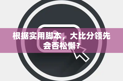 根据实用脚本，大比分领先会否松懈？