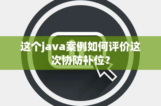 这个java案例如何评价这次协防补位？