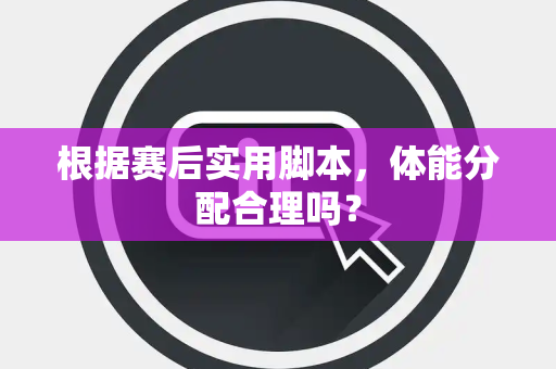 根据赛后实用脚本，体能分配合理吗？