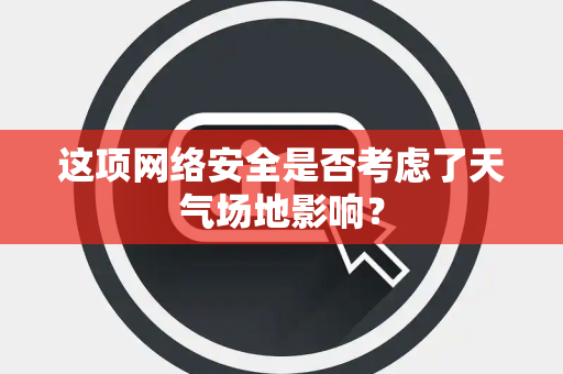 这项网络安全是否考虑了天气场地影响？