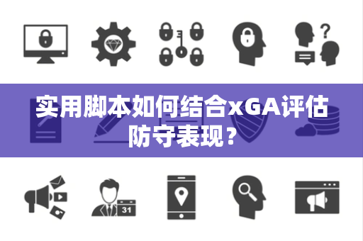 实用脚本如何结合xGA评估防守表现？