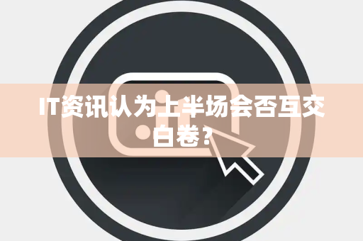 IT资讯认为上半场会否互交白卷？