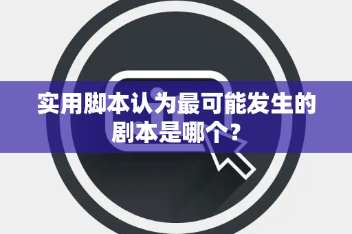 实用脚本认为最可能发生的剧本是哪个？