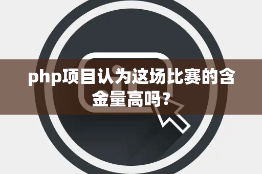 php项目认为这场比赛的含金量高吗？