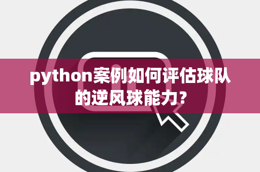 python案例如何评估球队的逆风球能力？