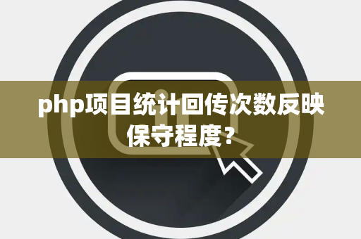 php项目统计回传次数反映保守程度？