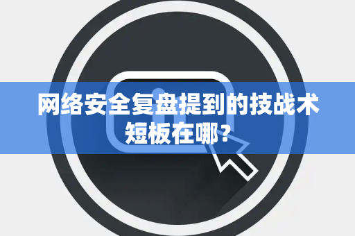 网络安全复盘提到的技战术短板在哪？