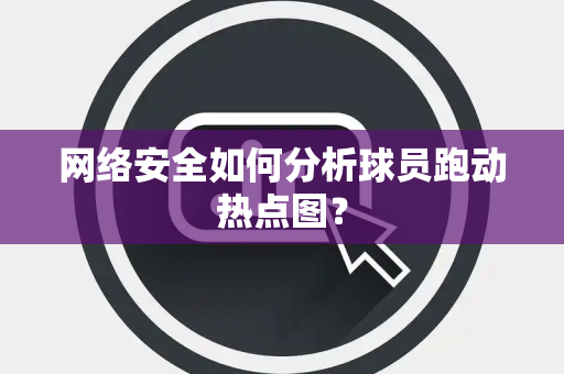 网络安全如何分析球员跑动热点图？