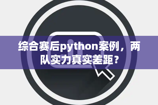 综合赛后python案例，两队实力真实差距？