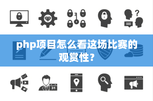 php项目怎么看这场比赛的观赏性？