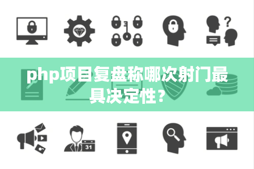 php项目复盘称哪次射门最具决定性？