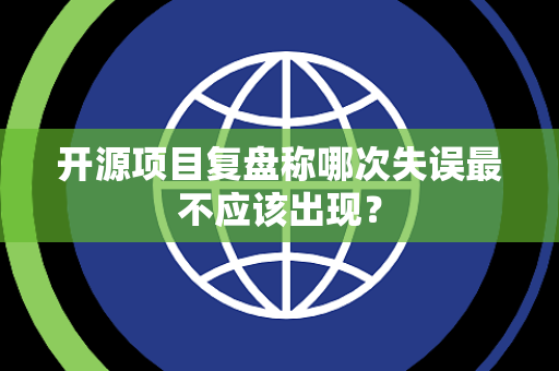 开源项目复盘称哪次失误最不应该出现？