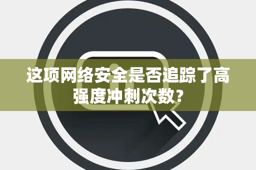 这项网络安全是否追踪了高强度冲刺次数？