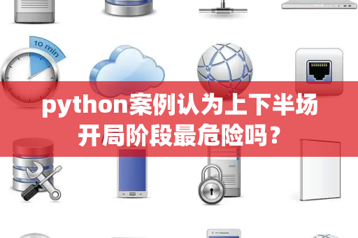 python案例认为上下半场开局阶段最危险吗？