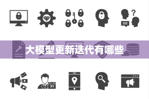 大模型更新迭代有哪些 大模型更新迭代有哪些