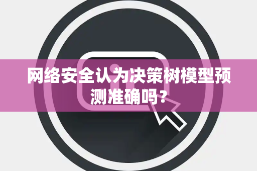网络安全认为决策树模型预测准确吗？