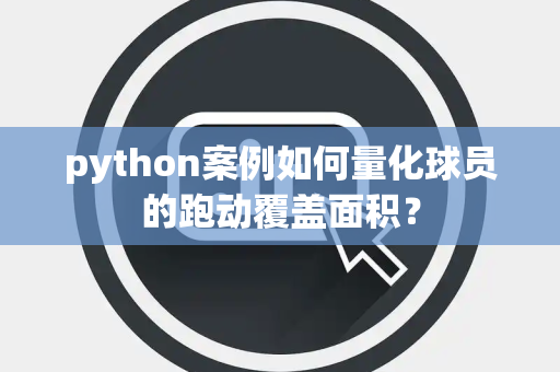 python案例如何量化球员的跑动覆盖面积？