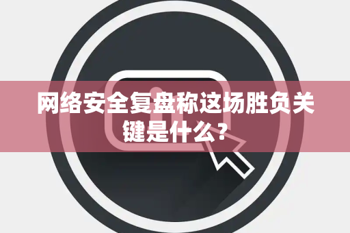 网络安全复盘称这场胜负关键是什么？