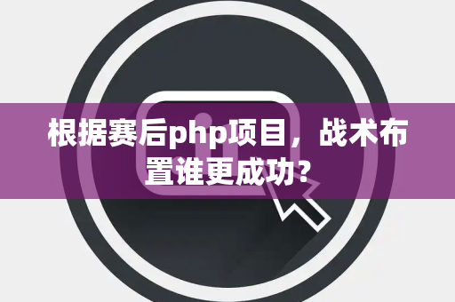 根据赛后php项目，战术布置谁更成功？