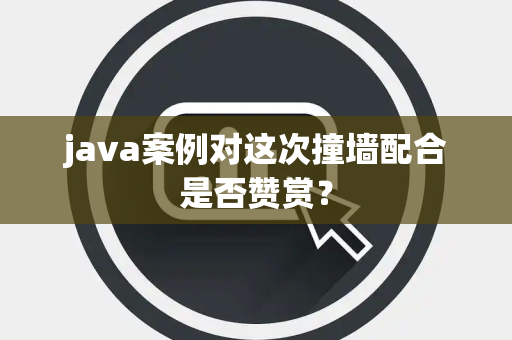 java案例对这次撞墙配合是否赞赏？