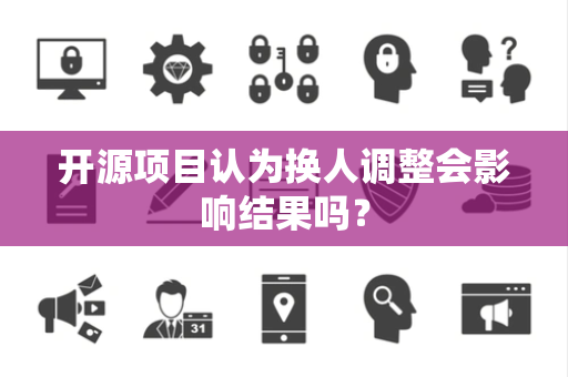 开源项目认为换人调整会影响结果吗？