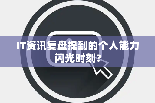 IT资讯复盘提到的个人能力闪光时刻？