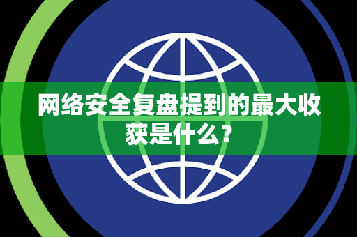网络安全复盘提到的最大收获是什么？