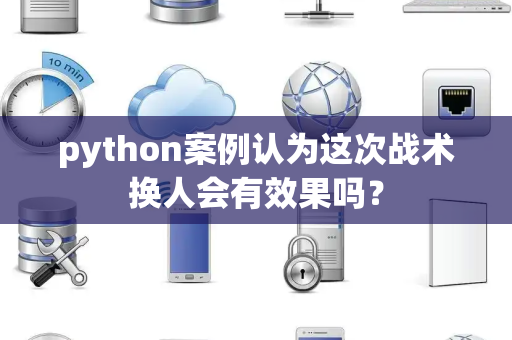 python案例认为这次战术换人会有效果吗？