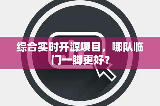 综合实时开源项目，哪队临门一脚更好？