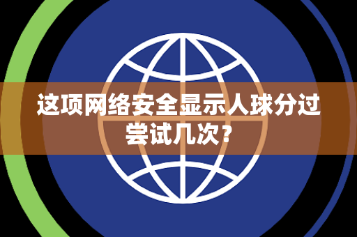 这项网络安全显示人球分过尝试几次？