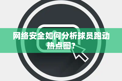 网络安全如何分析球员跑动热点图？