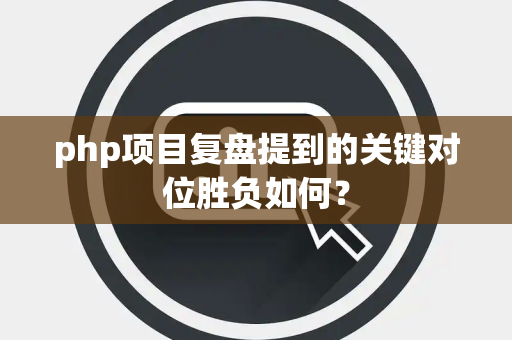 php项目复盘提到的关键对位胜负如何？