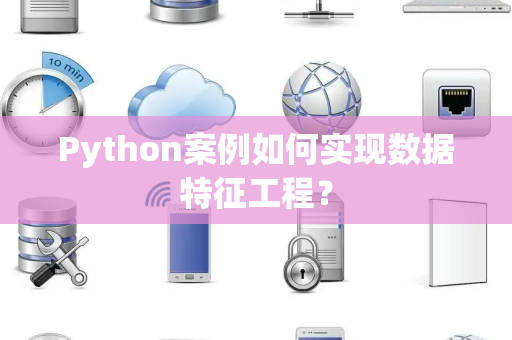 Python案例如何实现数据特征工程？
