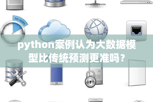 python案例认为大数据模型比传统预测更准吗？