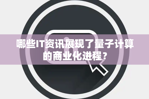 哪些IT资讯展现了量子计算的商业化进程？