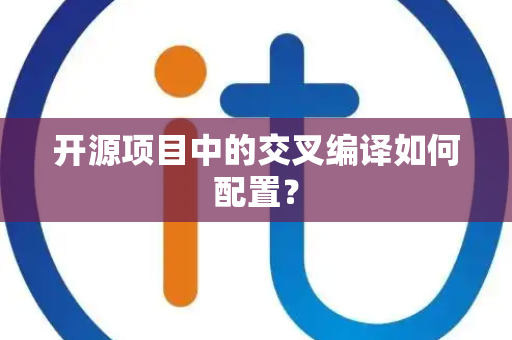 开源项目中的交叉编译如何配置? 开源项目中的交叉编译如何配置?