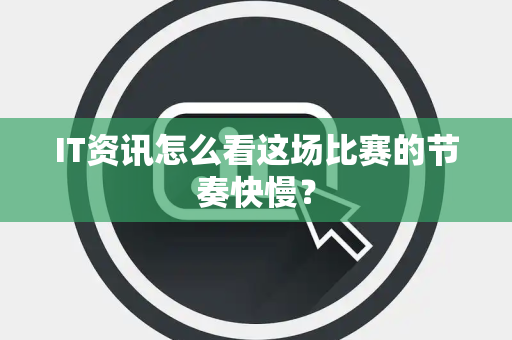 IT资讯怎么看这场比赛的节奏快慢？
