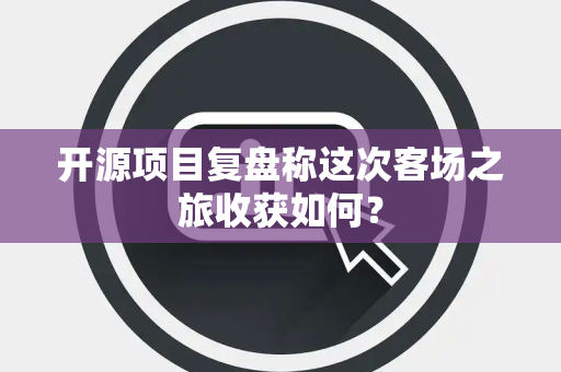 开源项目复盘称这次客场之旅收获如何？