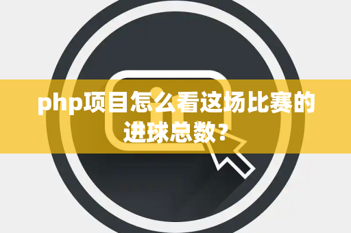 php项目怎么看这场比赛的进球总数？