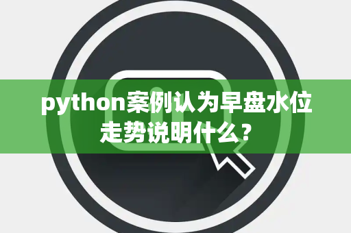 python案例认为早盘水位走势说明什么？